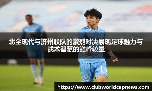 北全现代与济州联队的激烈对决展现足球魅力与战术智慧的巅峰较量