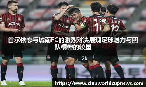 首尔依恋与城南FC的激烈对决展现足球魅力与团队精神的较量