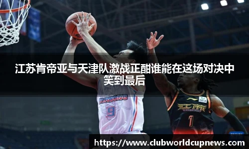 江苏肯帝亚与天津队激战正酣谁能在这场对决中笑到最后