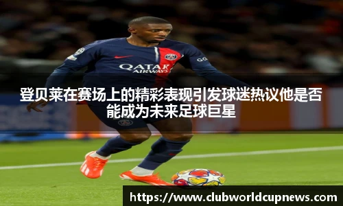 登贝莱在赛场上的精彩表现引发球迷热议他是否能成为未来足球巨星