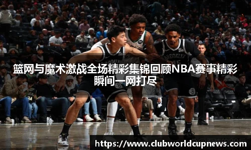 篮网与魔术激战全场精彩集锦回顾NBA赛事精彩瞬间一网打尽