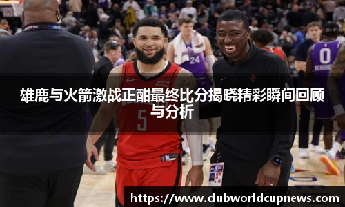 雄鹿与火箭激战正酣最终比分揭晓精彩瞬间回顾与分析
