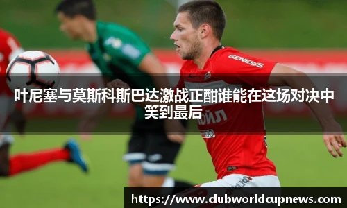 叶尼塞与莫斯科斯巴达激战正酣谁能在这场对决中笑到最后